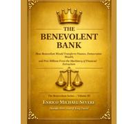 THE BENEVOLENT BANK: How Benevolism Would Transform Finance, Democratize Wealth, and Free Millions From the Machinery of Financial Extraction