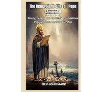 THE BENEVOLENT LIFE OF POPE CLEMENT I: Strengthening The Church’s Foundations Through Love And Leadership