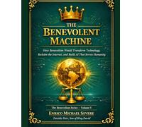 THE BENEVOLENT MACHINE: How Benevolism Would Transform Technology, Reclaim the Internet, and Build AI That Serves Humanity
