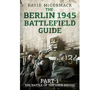 The Berlin 1945 Battlefield Guide: Part 1 the Battle of the Oder-Neisse