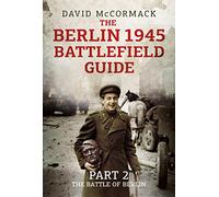 The Berlin 1945 Battlefield Guide: Part 2: The Battle of Berlin