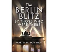 The Berlin Blitz By Those Who Were There: 25/26 August 1940-september 1943