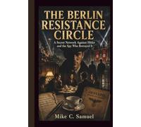The Berlin Resistance Circle: A Secret Network Against Hitler and the Spy Who Betrayed It (The History of All Civilizations)
