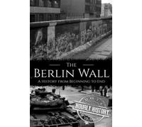 The Berlin Wall: A History from Beginning to End (History of Eastern Europe)