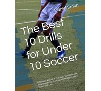 The Best 10 Drills for Under 10 Soccer: A Season's Worth of Practices, Variations, and Progressions for the Coach Who Wants More Than a Drill List (The Best Drills for Youth Soccer)