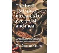The best 150 spice mixtures for every dish and meal.: For meat, fish, vegetables and any other side dish. Well-known and as yet unknown spice mixes can be easily prepared by yourself.