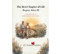 The Best Chapter of Life Begins After 60: A Practical Guide To Health ,Happiness & Freedom