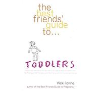 The Best Friends' Guide to Toddlers: A Survival Manual to the 'Terrible Twos' (and Ones and Threes) from the First Step, the First Potty and the First Word ('No') to the Last Blanket