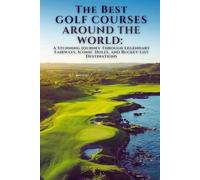 The Best Golf Courses Around The World: A Stunning Journey Through Legendary Fairways, Iconic Holes, and Bucket-List Destinations