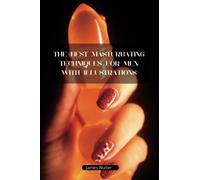 The Best Masturbating Techniques For Men With Illustrations: An Ultimate Guide To Masturbation Facts and Myths, Health Benefits and Over