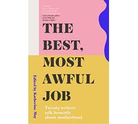 The Best, Most Awful Job : Twenty Writers Talk Honestly About Motherhood