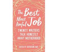 The Best, Most Awful Job: Twenty Writers Talk Honestly About Motherhood
