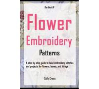 The Best Of Flower Embroidery Patterns: A Step-By-Step Guide To Hand Embroidery Stitches And Projects For Flowers, Leaves, And Foliage