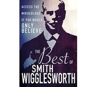 The Best of Smith Wigglesworth: Access the Miraculous If You Would Only Believe