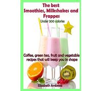 The best Smoothies, Milkshakes and Frappes under 300 calories: Coffee, green tea, fruit and vegetable recipes that will keep you in shape
