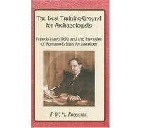 The Best Training Ground for Archaeologists: Francis Haverfield and the Invention of Romano-British Archaeology