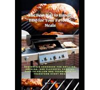 The Best Way to Handle BBQ for Your Favorite Meals: Beginner’s Cookbook for Grilling, Smoking, and Flavorful Cooking: Easy-to-Follow BBQ Techniques to Transform Every Meal