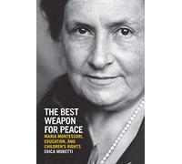 The Best Weapon for Peace: Maria Montessori, Education, and Children's Rights (George L. Mosse Series in the History of European Culture, Sexuality, and Ideas)