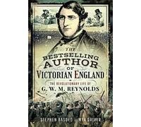 The Bestselling Author of Victorian England: The Revolutionary Life of G W M Reynolds