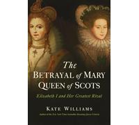 The Betrayal of Mary, Queen of Scots: Elizabeth I and Her Greatest Rival
