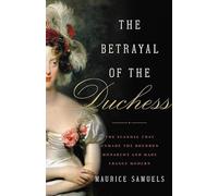 The Betrayal of the Duchess: The Scandal That Unmade the Bourbon Monarchy and Made France Modern