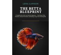 The Betta Blueprint: A Complete Betta Fish Care Guide for Beginners: Tank Setup, Water Chemistry, Disease Prevention, and Raising a Long-Lived, Thriving Fish