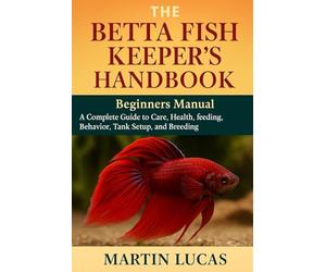 THE BETTA FISH KEEPER’S HANDBOOK: A Complete Guide to Care, health, feeding, behavior, Tank Setup, and Breeding