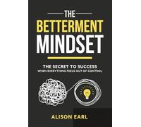The Betterment Mindset: The secret to success when everything feels out of control