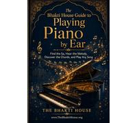The Bhakti House Guide to Playing Piano by Ear: Find the Sa, Hear the Melody, Discover the Chords, and Play Any Song (The Bhakti House Music Series)