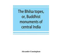 The Bhilsa topes, or, Buddhist monuments of central India: comprising a brief historical sketch of the rise, progress, and decline of Buddhism; with ... of the various groups of topes around Bhilsa