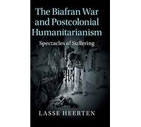 The Biafran War and Postcolonial Humanitarianism: Spectacles of Suffering (Human Rights in History)