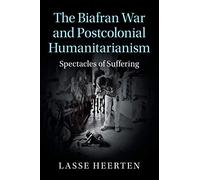 The Biafran War and Postcolonial Humanitarianism: Spectacles of Suffering (Human Rights in History)
