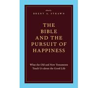 The Bible and the Pursuit of Happiness: What The Old And New Testaments Teach Us About The Good Life