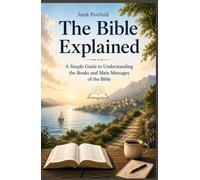 The Bible Explained: A Simple Guide to Understanding the Books and Main Messages of the Bible
