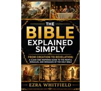 THE BIBLE EXPLAINED SIMPLY: FROM CREATION TO REVELATION: A CLEAR AND INSPIRING GUIDE TO THE PEOPLE, MIRACLES, AND MESSAGES OF THE HOLY BIBLE