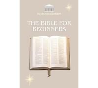 THE BIBLE FOR BEGINNERS: The essentials of the Bible explained simply for everyone : beginners, the curious, believers and skeptics