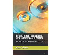 THE BIBLE IS NOT A SCIENCE BOOK, BUT IT IS SCIENTIFICALLY CORRECT: THE BIBLE IS NOT AT ODDS WITH SCIENCE