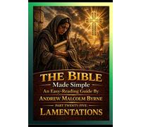 The Bible Made Simple An Easy-Reading Guide: Part Twenty-Five: Lamentations (The Bible Made Simple An Easy-Reading Guide By Andrew Malcolm Byrne)