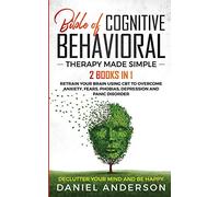 The Bible of Cognitive Behavioral Therapy Made Simple: 2 books in 1: Retrain Your Brain Using CBT to Overcome Anxiety, Fears, Phobias, Depression and Panic Disorder - Declutter Your Mind and Be Happy