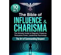 The Bible of Influence & Charisma: [10 in 1] The Ultimate Guide to Magnetic Presence, Persuasive Power, Leadership Psychology, and the Art of Commanding Respect