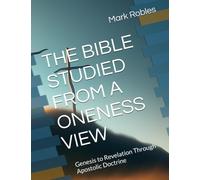 THE BIBLE STUDIED FROM A ONENESS VIEW: Genesis to Revelation Through Apostolic Doctrine