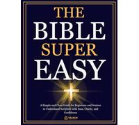 THE BIBLE SUPER EASY: A Simple and Clear Guide for Beginners and Seniors to Understand Scripture with Ease, Clarity, and Confidence