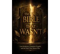 The Bible That Wasn’t: Lost Scriptures, Forgotten Gospels, and the Faith That Almost Was