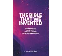 The Bible That We Invented: How Modern Christianity Built Tradition On Misunderstanding