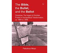 The Bible, the Bullet, and the Ballot: Zimbabwe: The Impact of Christian Protest in Sociopolitical Transformation, ca. 1900-ca. 2000
