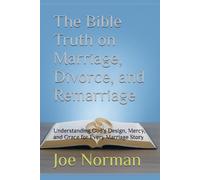 The Bible Truth on Marriage, Divorce, and Remarriage: Understanding God’s Design, Mercy, and Grace for Every Marriage Story