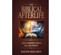 The Biblical Afterlife: Death, Judgment, Heaven, Hell, and Eternity