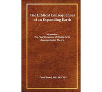The Biblical Consequences of an Expanding Earth: The Fluid Dynamics of Whole Earth Decompression Theory: Volume 1
