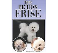 The Bichon Frise: A Complete and Comprehensive Beginners Guide to: Buying, Owning, Health, Grooming, Training, Obedience, Understanding and Caring for Your Bichon Frise