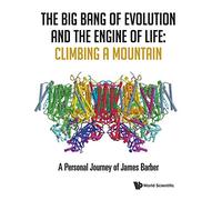 The Big Bang Of Evolution And The Engine Of Life: Climbing A Mountain - A Personal Journey Of James Barber